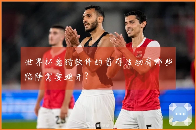 世界杯竞猜软件的首存活动有哪些陷阱需要避开？