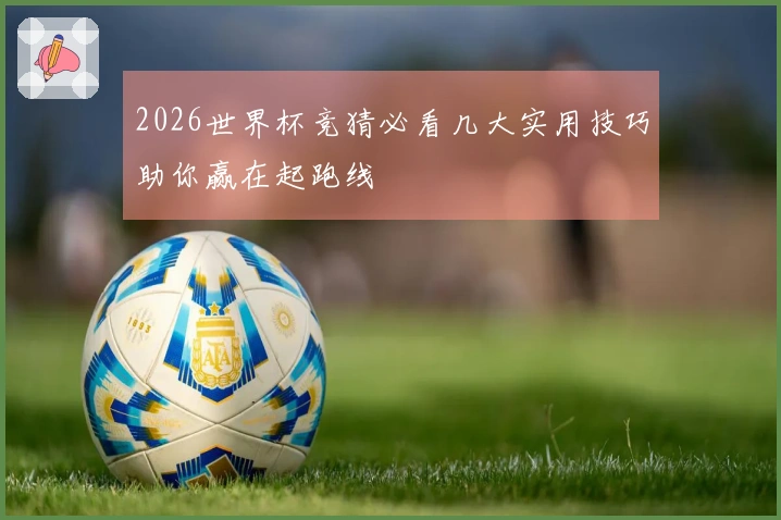 2026世界杯竞猜必看几大实用技巧助你赢在起跑线