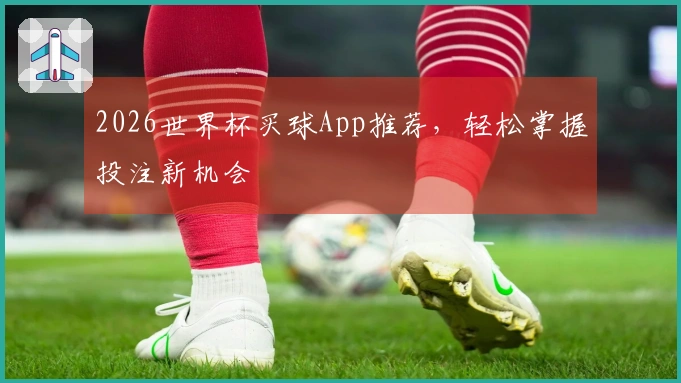 2026世界杯买球App推荐，轻松掌握投注新机会