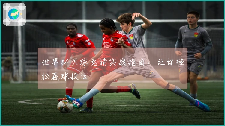 世界杯买球竞猜实战指南，让你轻松赢球投注