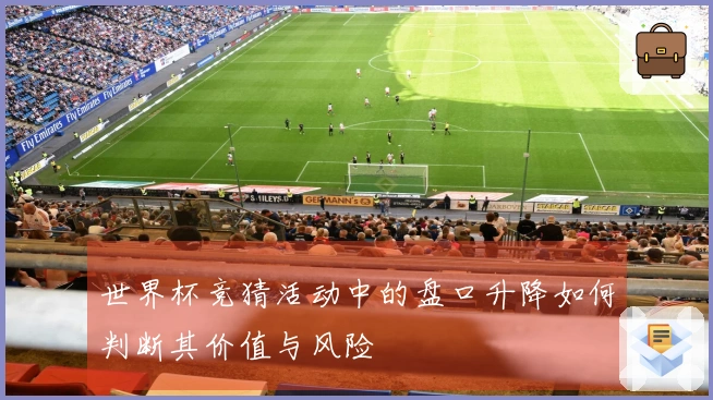世界杯竞猜活动中的盘口升降如何判断其价值与风险