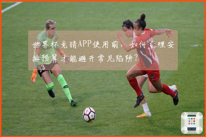 世界杯竞猜APP使用前，如何合理安排预算才能避开常见陷阱？