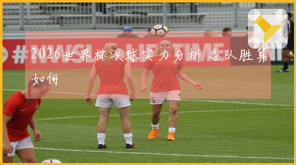 2026世界杯滚球实力分析 各队胜算如何