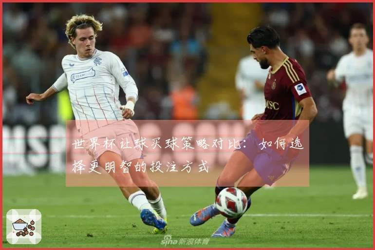 世界杯让球买球策略对比：如何选择更明智的投注方式