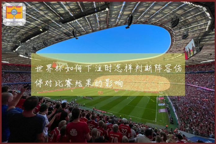 世界杯如何下注时怎样判断阵容伤停对比赛结果的影响