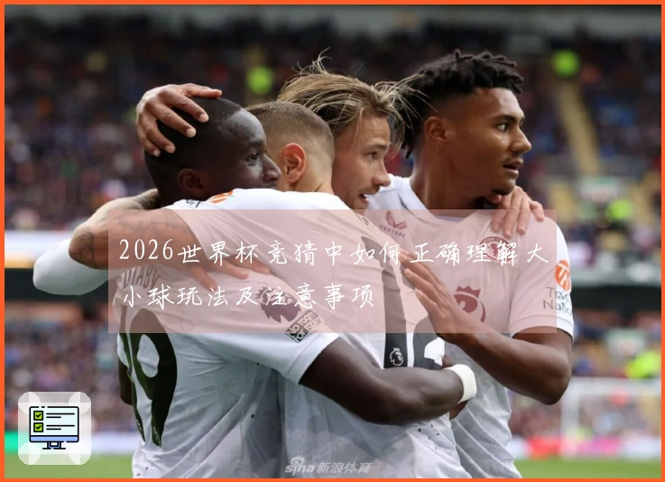 2026世界杯竞猜中如何正确理解大小球玩法及注意事项