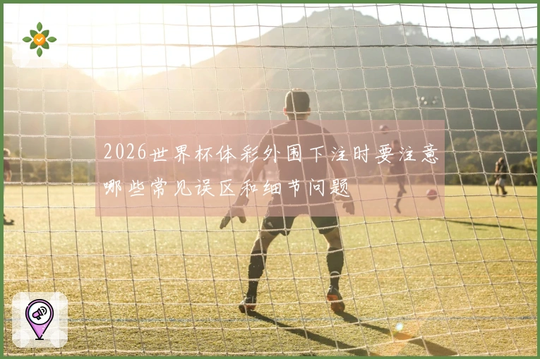 2026世界杯体彩外围下注时要注意哪些常见误区和细节问题