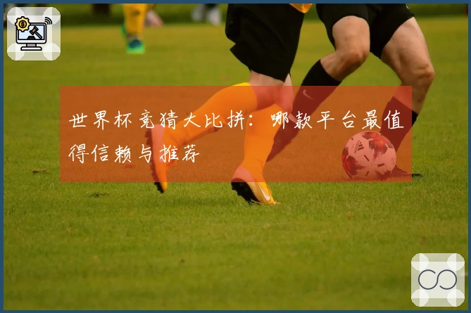 世界杯竞猜大比拼：哪款平台最值得信赖与推荐
