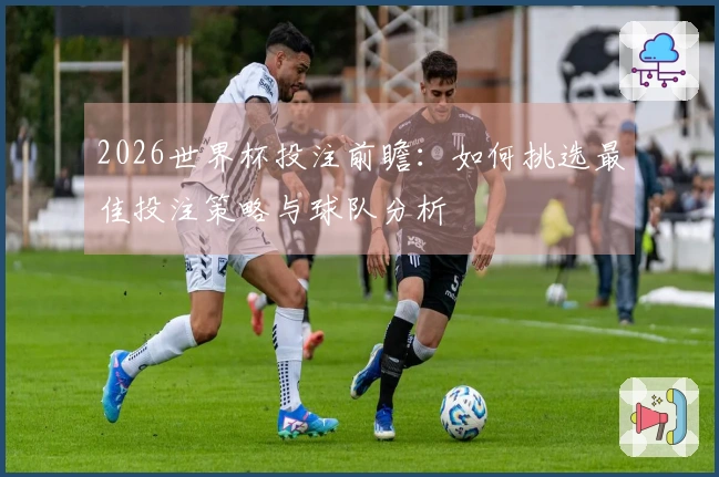 2026世界杯投注前瞻：如何挑选最佳投注策略与球队分析