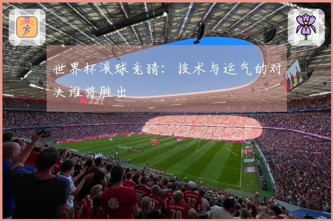 世界杯滚球竞猜：技术与运气的对决谁将胜出