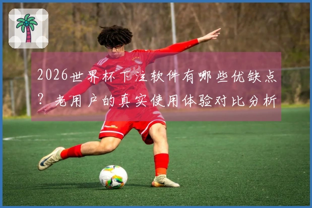 2026世界杯下注软件有哪些优缺点？老用户的真实使用体验对比分析